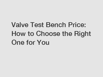 Valve Test Bench Price: How to Choose the Right One for You
