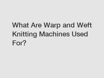 What Are Warp and Weft Knitting Machines Used For?