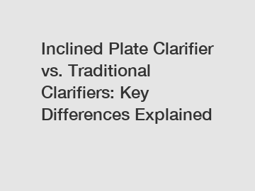 Inclined Plate Clarifier vs. Traditional Clarifiers: Key Differences Explained