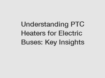 Understanding PTC Heaters for Electric Buses: Key Insights