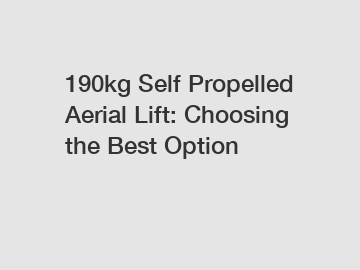 190kg Self Propelled Aerial Lift: Choosing the Best Option