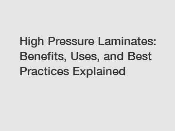 High Pressure Laminates: Benefits, Uses, and Best Practices Explained