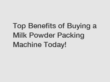 Top Benefits of Buying a Milk Powder Packing Machine Today!