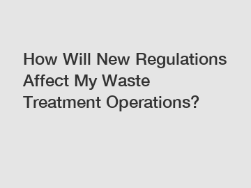 How Will New Regulations Affect My Waste Treatment Operations?