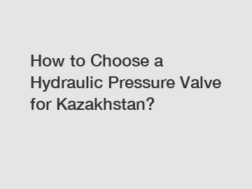 How to Choose a Hydraulic Pressure Valve for Kazakhstan?