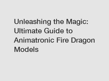 Unleashing the Magic: Ultimate Guide to Animatronic Fire Dragon Models