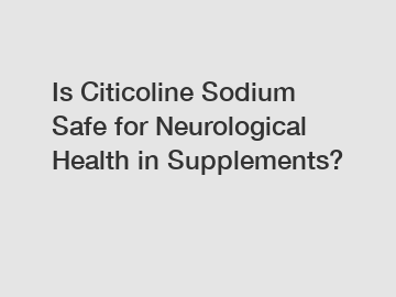 Is Citicoline Sodium Safe for Neurological Health in Supplements?