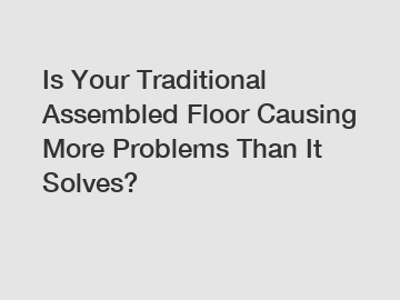 Is Your Traditional Assembled Floor Causing More Problems Than It Solves?