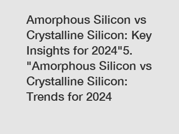 Amorphous Silicon vs Crystalline Silicon: Key Insights for 2024"5. "Amorphous Silicon vs Crystalline Silicon: Trends for 2024