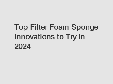 Top Filter Foam Sponge Innovations to Try in 2024