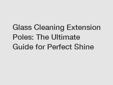 Glass Cleaning Extension Poles: The Ultimate Guide for Perfect Shine