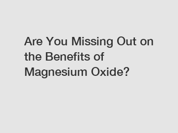 Are You Missing Out on the Benefits of Magnesium Oxide?