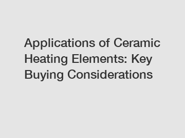 Applications of Ceramic Heating Elements: Key Buying Considerations