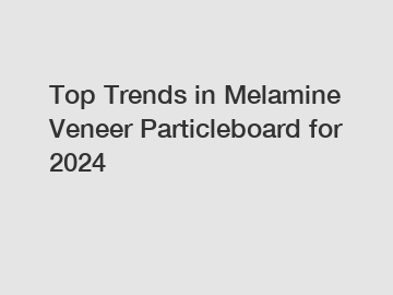 Top Trends in Melamine Veneer Particleboard for 2024