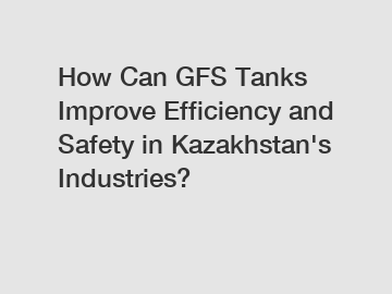 How Can GFS Tanks Improve Efficiency and Safety in Kazakhstan's Industries?