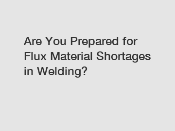 Are You Prepared for Flux Material Shortages in Welding?