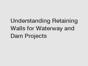 Understanding Retaining Walls for Waterway and Dam Projects