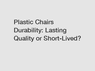 Plastic Chairs Durability: Lasting Quality or Short-Lived?