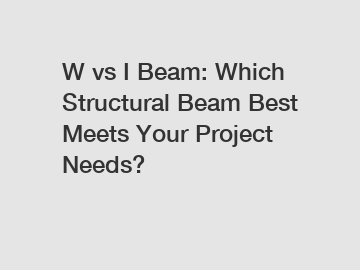 W vs I Beam: Which Structural Beam Best Meets Your Project Needs?