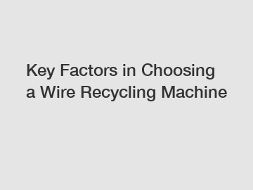 Key Factors in Choosing a Wire Recycling Machine