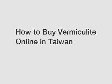 How to Buy Vermiculite Online in Taiwan