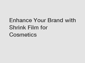 Enhance Your Brand with Shrink Film for Cosmetics