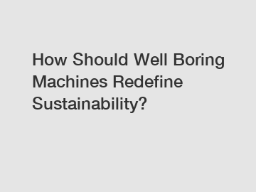 How Should Well Boring Machines Redefine Sustainability?