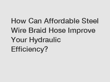 How Can Affordable Steel Wire Braid Hose Improve Your Hydraulic Efficiency?
