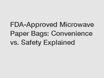FDA-Approved Microwave Paper Bags: Convenience vs. Safety Explained