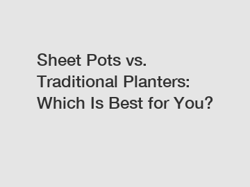 Sheet Pots vs. Traditional Planters: Which Is Best for You?