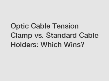 Optic Cable Tension Clamp vs. Standard Cable Holders: Which Wins?