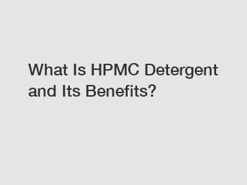 What Is HPMC Detergent and Its Benefits?