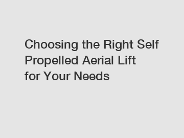 Choosing the Right Self Propelled Aerial Lift for Your Needs