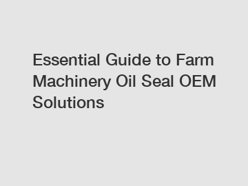 Essential Guide to Farm Machinery Oil Seal OEM Solutions
