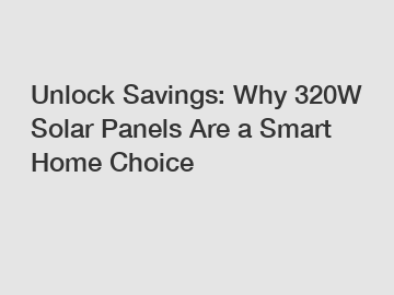 Unlock Savings: Why 320W Solar Panels Are a Smart Home Choice