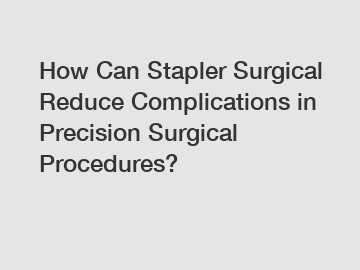 How Can Stapler Surgical Reduce Complications in Precision Surgical Procedures?