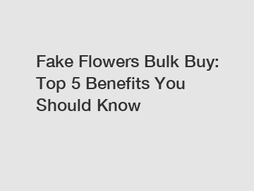 Fake Flowers Bulk Buy: Top 5 Benefits You Should Know