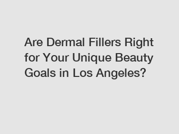 Are Dermal Fillers Right for Your Unique Beauty Goals in Los Angeles?
