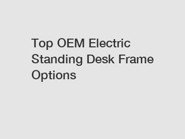 Top OEM Electric Standing Desk Frame Options