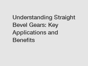 Understanding Straight Bevel Gears: Key Applications and Benefits