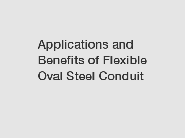 Applications and Benefits of Flexible Oval Steel Conduit