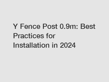 Y Fence Post 0.9m: Best Practices for Installation in 2024