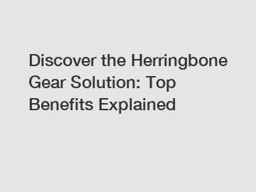 Discover the Herringbone Gear Solution: Top Benefits Explained