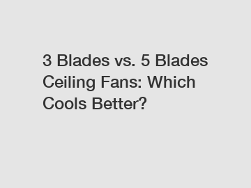 3 Blades vs. 5 Blades Ceiling Fans: Which Cools Better?