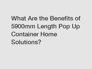 What Are the Benefits of 5900mm Length Pop Up Container Home Solutions?