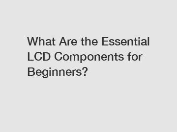 What Are the Essential LCD Components for Beginners?