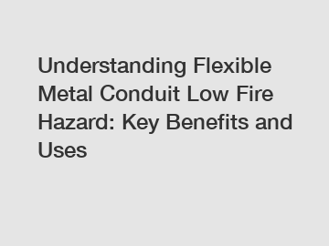 Understanding Flexible Metal Conduit Low Fire Hazard: Key Benefits and Uses