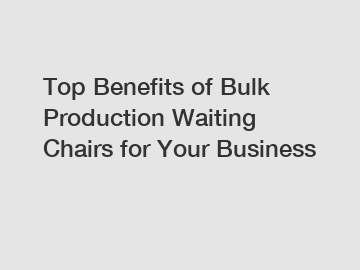 Top Benefits of Bulk Production Waiting Chairs for Your Business