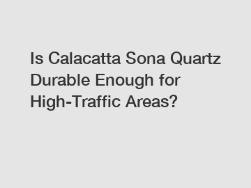 Is Calacatta Sona Quartz Durable Enough for High-Traffic Areas?