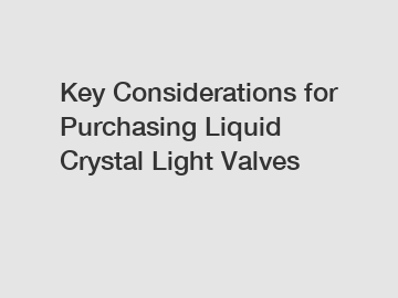 Key Considerations for Purchasing Liquid Crystal Light Valves